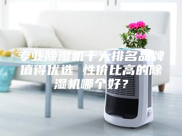 專業除濕機十大排名品牌值得優選 性價比高的除濕機哪個好？