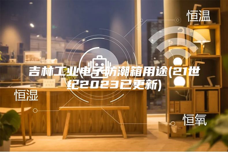 吉林工業電子防潮箱用途(21世紀2023已更新)