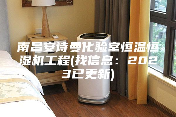 南昌安詩曼化驗室恒溫恒濕機(jī)工程(找信息：2023已更新)