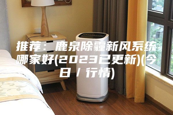 推薦：鹿泉除霾新風(fēng)系統(tǒng)哪家好(2023已更新)(今日／行情)