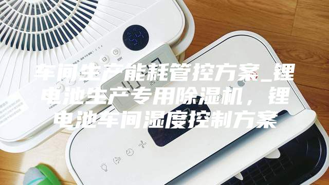 車間生產(chǎn)能耗管控方案_鋰電池生產(chǎn)專用除濕機，鋰電池車間濕度控制方案