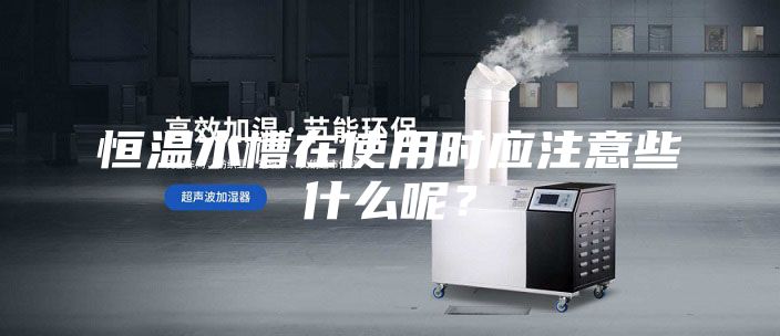 恒溫水槽在使用時應注意些什么呢？