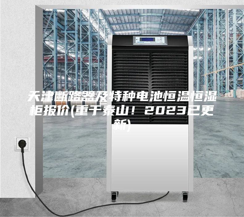 天津斷路器及特種電池恒溫恒濕柜報(bào)價(jià)(重于泰山！2023已更新)