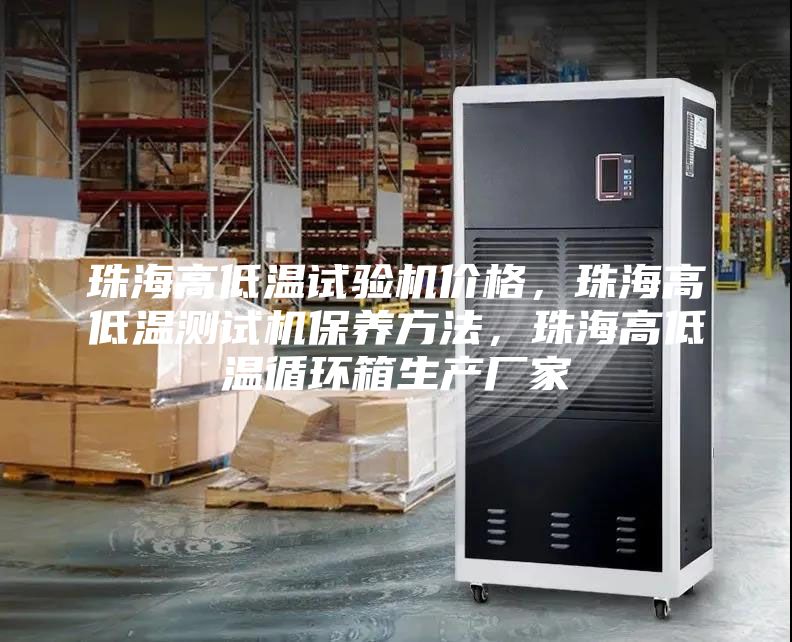 珠海高低溫試驗機價格，珠海高低溫測試機保養(yǎng)方法，珠海高低溫循環(huán)箱生產廠家