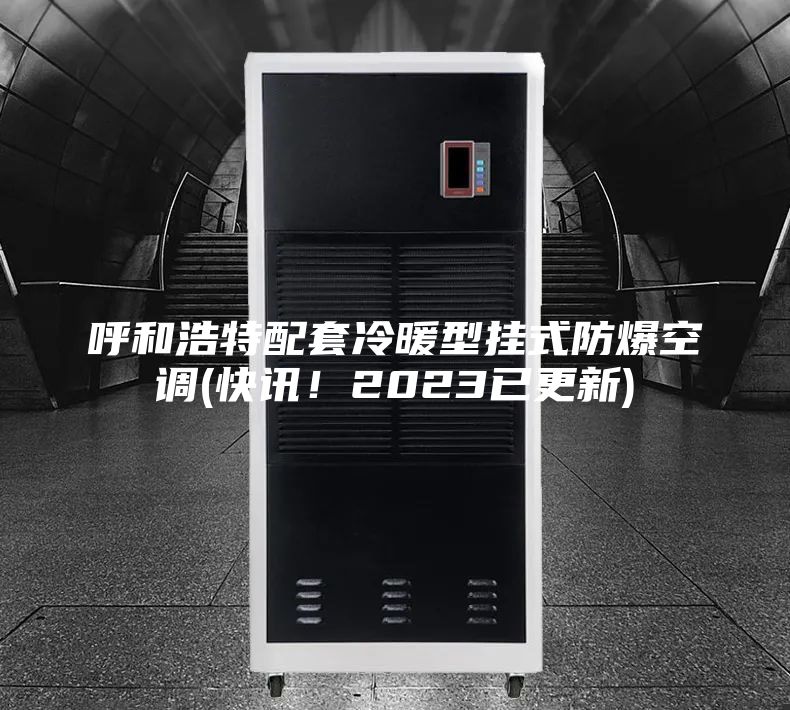 呼和浩特配套冷暖型掛式防爆空調(diào)(快訊！2023已更新)