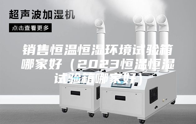 銷售恒溫恒濕環(huán)境試驗(yàn)箱哪家好(2023恒溫恒濕試驗(yàn)箱哪家好)