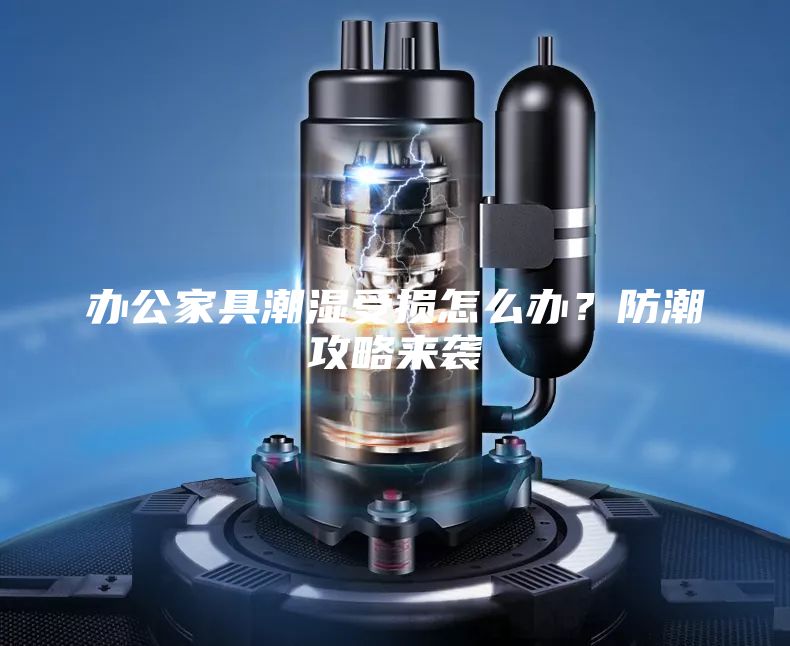 辦公家具潮濕受損怎么辦？防潮攻略來襲