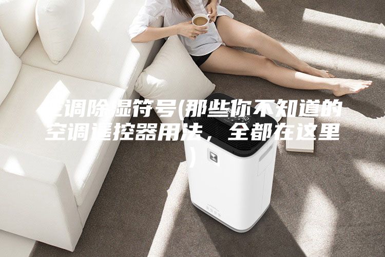 空調(diào)除濕符號(那些你不知道的空調(diào)遙控器用法，全都在這里)